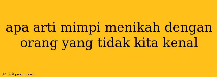 Apa Arti Mimpi Menikah Dengan Orang Yang Tidak Kita Kenal