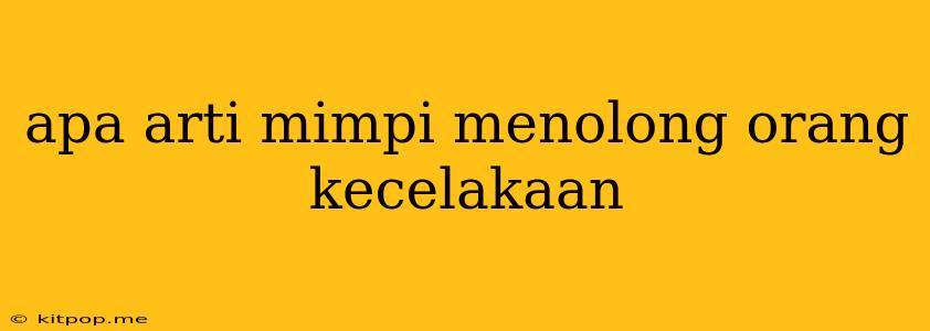 Apa Arti Mimpi Menolong Orang Kecelakaan