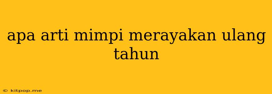 Apa Arti Mimpi Merayakan Ulang Tahun