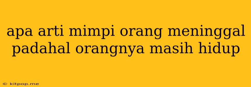 Apa Arti Mimpi Orang Meninggal Padahal Orangnya Masih Hidup