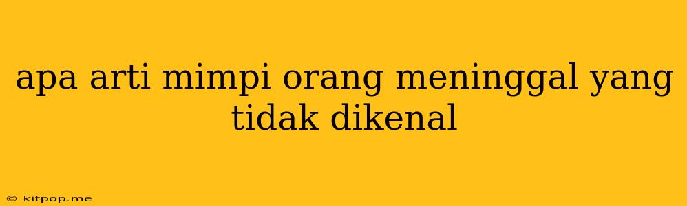 Apa Arti Mimpi Orang Meninggal Yang Tidak Dikenal