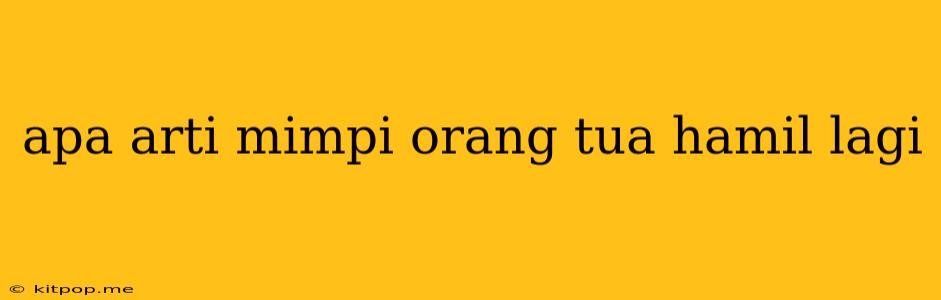 Apa Arti Mimpi Orang Tua Hamil Lagi