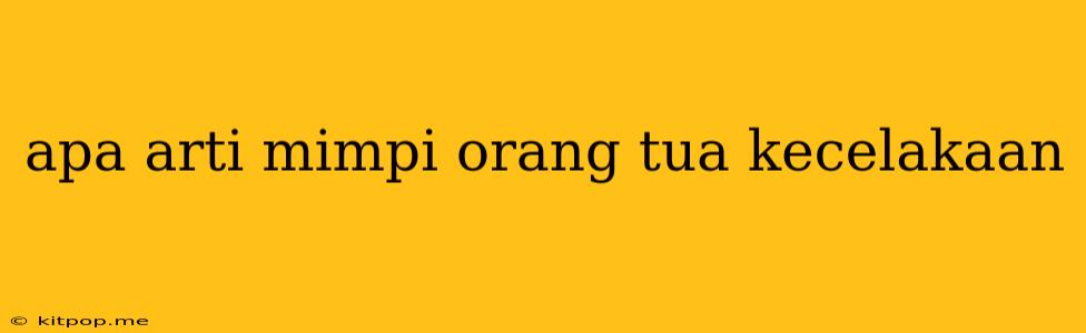 Apa Arti Mimpi Orang Tua Kecelakaan