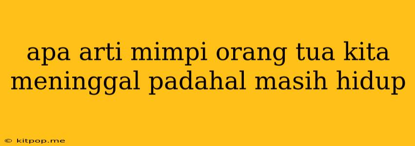 Apa Arti Mimpi Orang Tua Kita Meninggal Padahal Masih Hidup