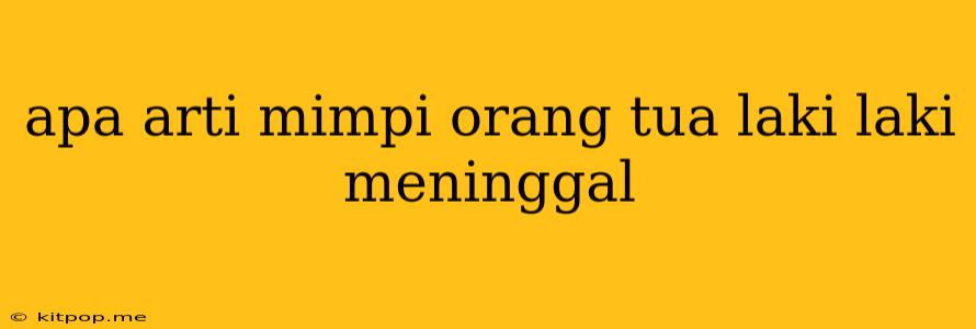 Apa Arti Mimpi Orang Tua Laki Laki Meninggal