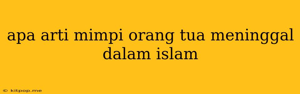 Apa Arti Mimpi Orang Tua Meninggal Dalam Islam