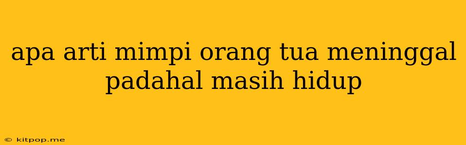 Apa Arti Mimpi Orang Tua Meninggal Padahal Masih Hidup