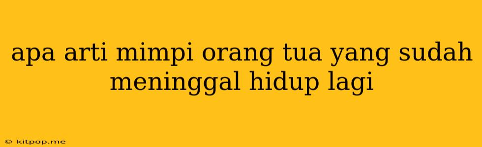 Apa Arti Mimpi Orang Tua Yang Sudah Meninggal Hidup Lagi