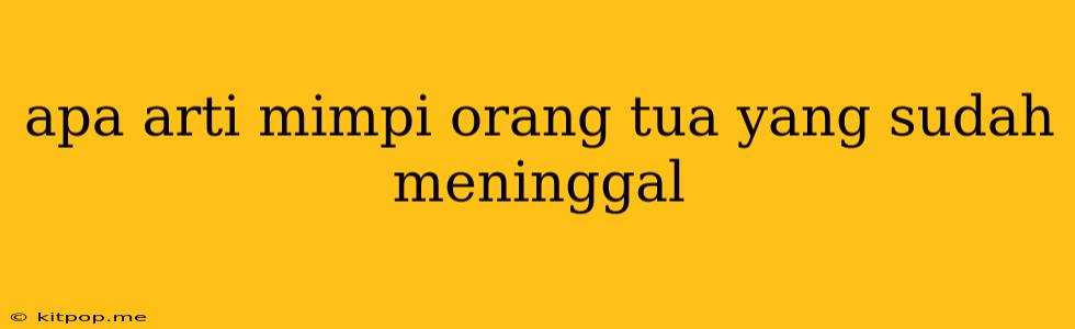 Apa Arti Mimpi Orang Tua Yang Sudah Meninggal