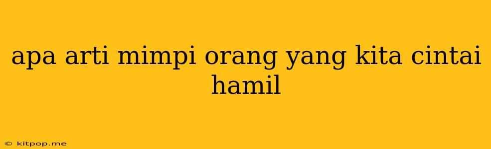 Apa Arti Mimpi Orang Yang Kita Cintai Hamil