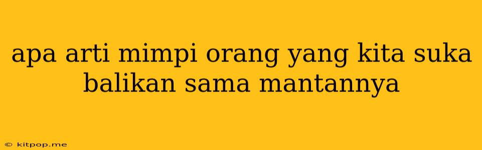 Apa Arti Mimpi Orang Yang Kita Suka Balikan Sama Mantannya