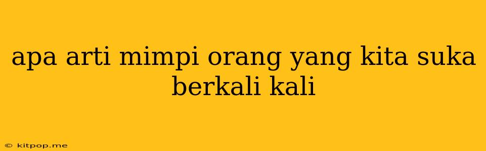 Apa Arti Mimpi Orang Yang Kita Suka Berkali Kali