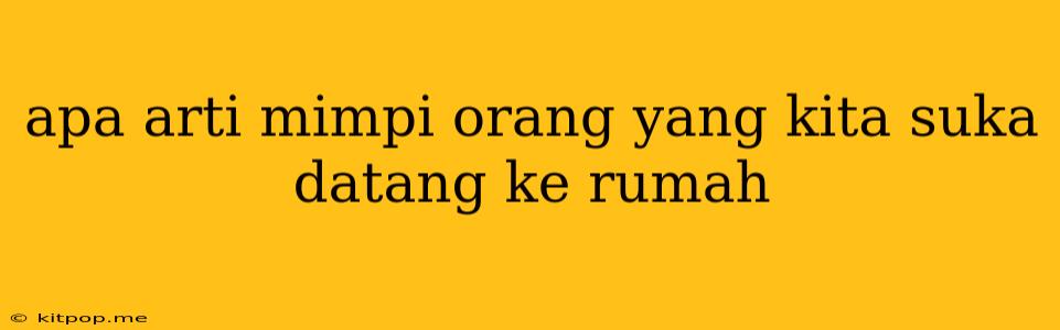 Apa Arti Mimpi Orang Yang Kita Suka Datang Ke Rumah