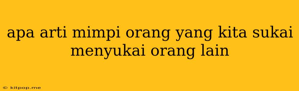 Apa Arti Mimpi Orang Yang Kita Sukai Menyukai Orang Lain