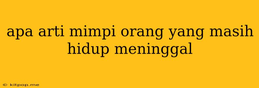 Apa Arti Mimpi Orang Yang Masih Hidup Meninggal