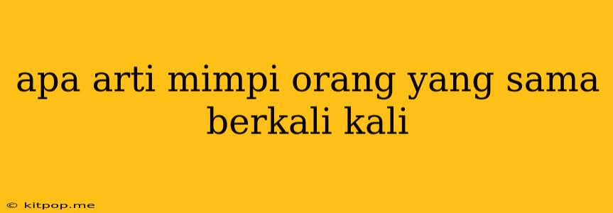 Apa Arti Mimpi Orang Yang Sama Berkali Kali