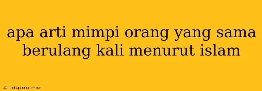 Apa Arti Mimpi Orang Yang Sama Berulang Kali Menurut Islam