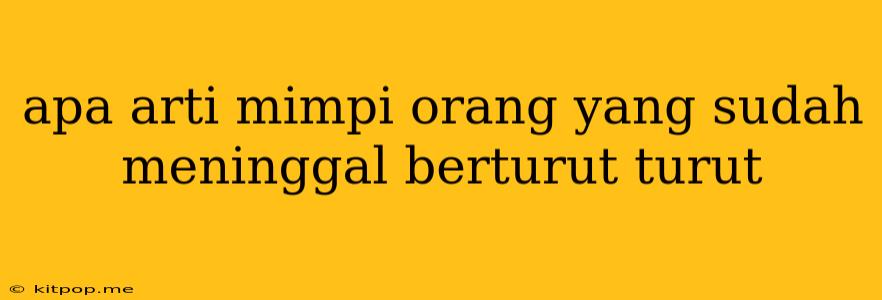 Apa Arti Mimpi Orang Yang Sudah Meninggal Berturut Turut