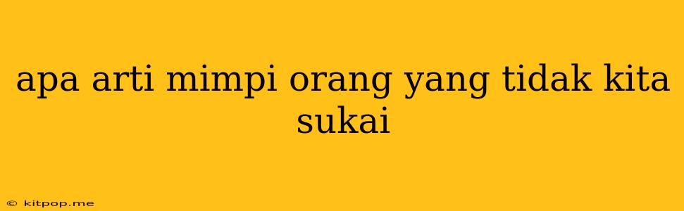 Apa Arti Mimpi Orang Yang Tidak Kita Sukai