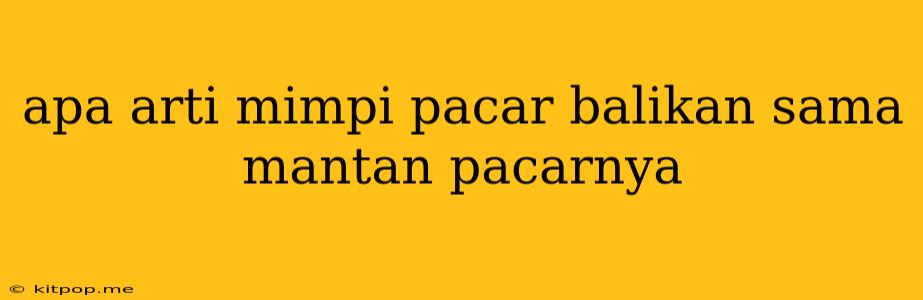 Apa Arti Mimpi Pacar Balikan Sama Mantan Pacarnya