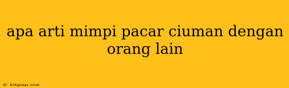 Apa Arti Mimpi Pacar Ciuman Dengan Orang Lain