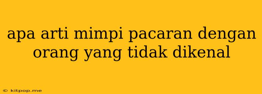 Apa Arti Mimpi Pacaran Dengan Orang Yang Tidak Dikenal