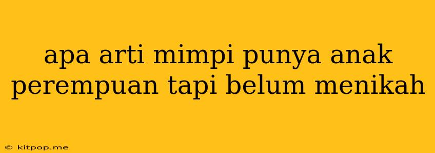 Apa Arti Mimpi Punya Anak Perempuan Tapi Belum Menikah