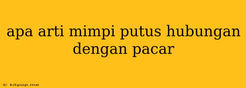 Apa Arti Mimpi Putus Hubungan Dengan Pacar