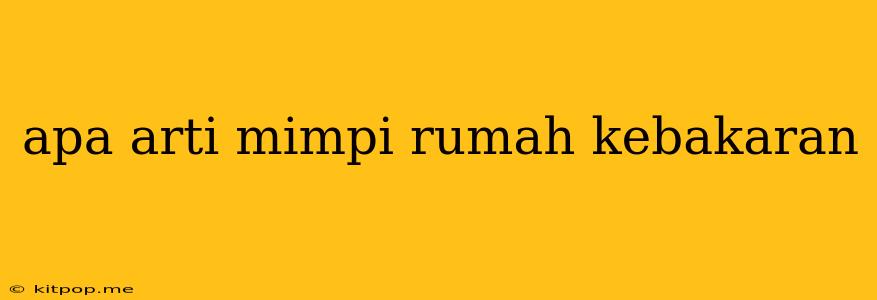 Apa Arti Mimpi Rumah Kebakaran