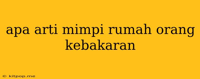 Apa Arti Mimpi Rumah Orang Kebakaran