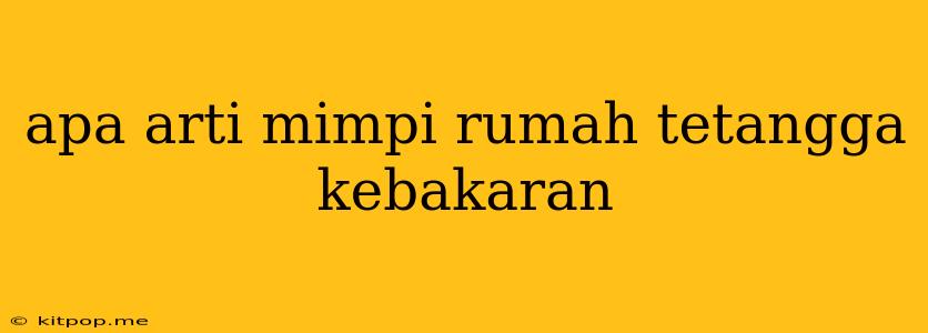 Apa Arti Mimpi Rumah Tetangga Kebakaran