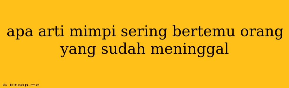 Apa Arti Mimpi Sering Bertemu Orang Yang Sudah Meninggal