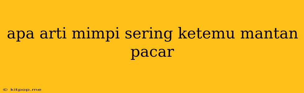 Apa Arti Mimpi Sering Ketemu Mantan Pacar