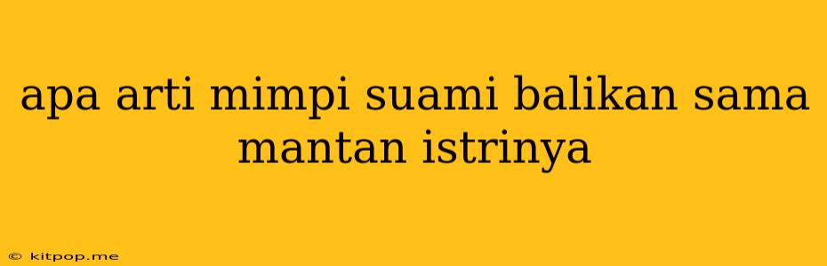 Apa Arti Mimpi Suami Balikan Sama Mantan Istrinya