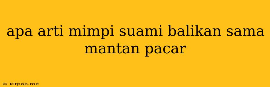 Apa Arti Mimpi Suami Balikan Sama Mantan Pacar