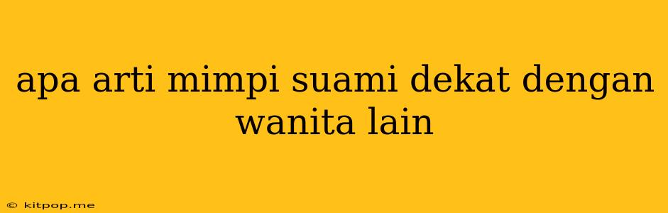 Apa Arti Mimpi Suami Dekat Dengan Wanita Lain