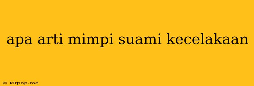 Apa Arti Mimpi Suami Kecelakaan