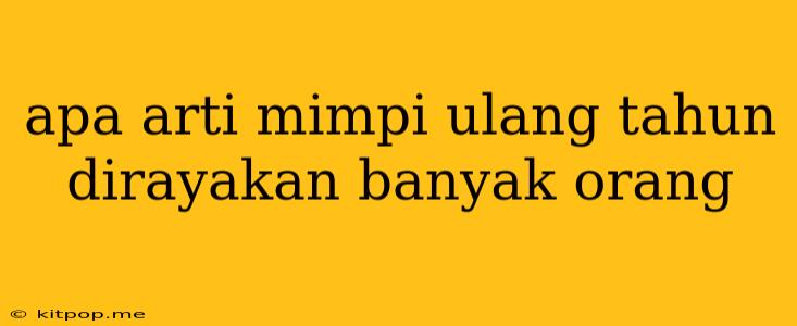 Apa Arti Mimpi Ulang Tahun Dirayakan Banyak Orang