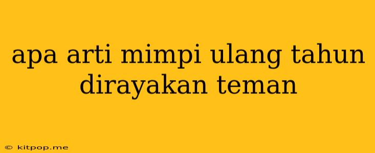 Apa Arti Mimpi Ulang Tahun Dirayakan Teman