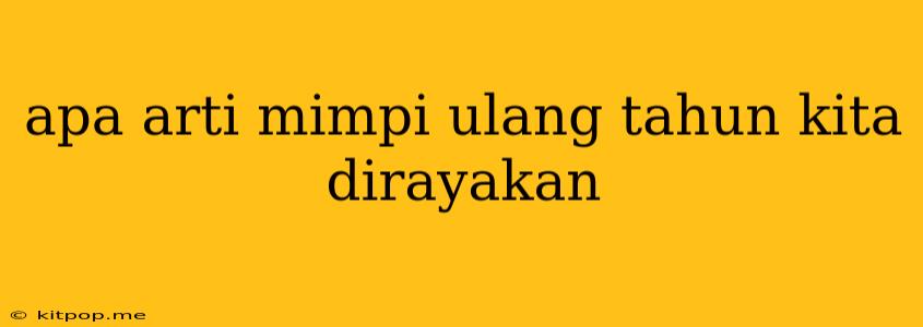 Apa Arti Mimpi Ulang Tahun Kita Dirayakan