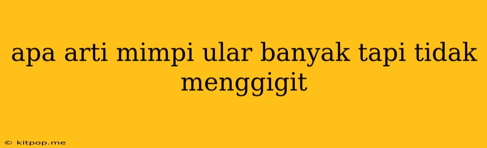 Apa Arti Mimpi Ular Banyak Tapi Tidak Menggigit