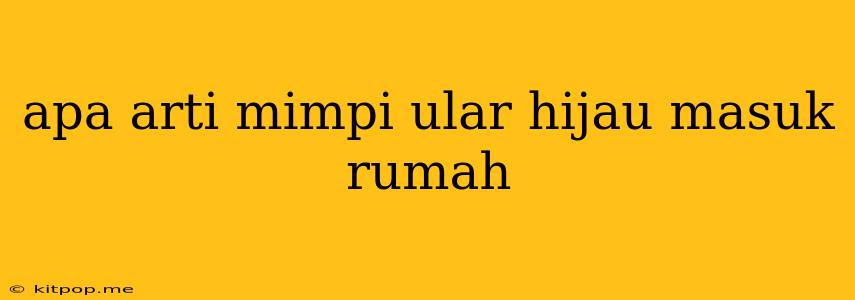 Apa Arti Mimpi Ular Hijau Masuk Rumah