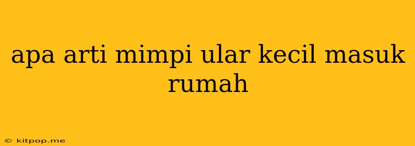 Apa Arti Mimpi Ular Kecil Masuk Rumah