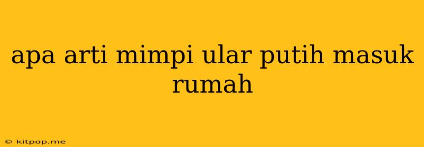 Apa Arti Mimpi Ular Putih Masuk Rumah