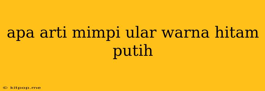 Apa Arti Mimpi Ular Warna Hitam Putih