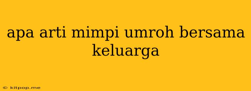 Apa Arti Mimpi Umroh Bersama Keluarga