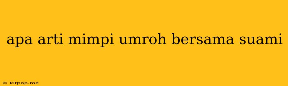 Apa Arti Mimpi Umroh Bersama Suami