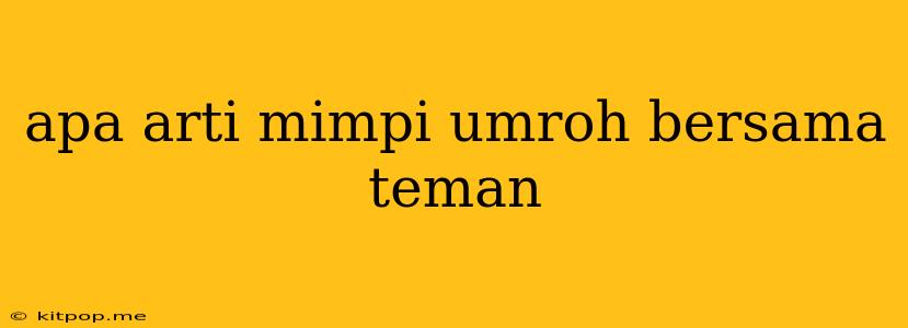 Apa Arti Mimpi Umroh Bersama Teman