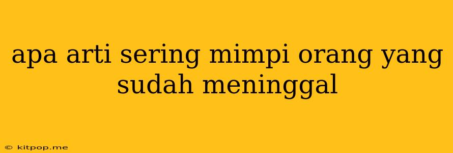 Apa Arti Sering Mimpi Orang Yang Sudah Meninggal