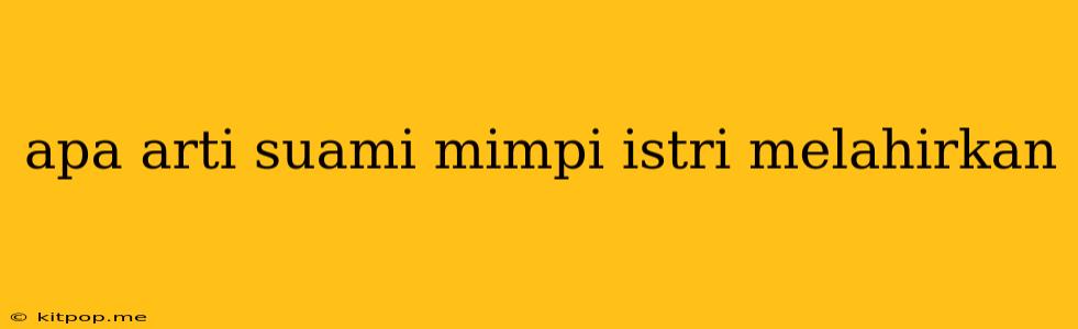 Apa Arti Suami Mimpi Istri Melahirkan